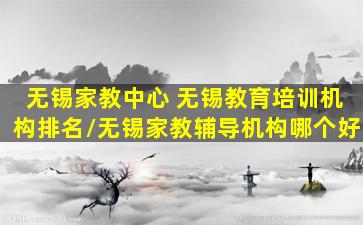 无锡家教中心 无锡教育培训机构排名无锡家教辅导机构哪个好